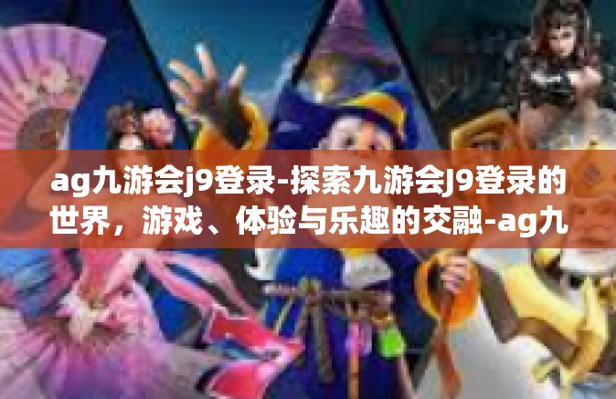 ag九游会j9登录-探索九游会J9登录的世界，游戏、体验与乐趣的交融-ag九游会j9登录