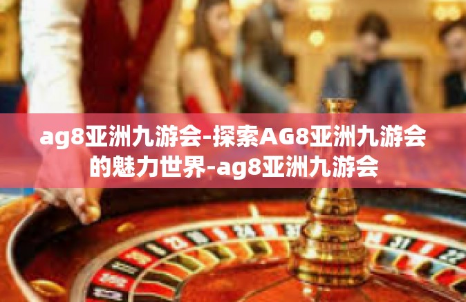 ag8亚洲九游会-探索AG8亚洲九游会的魅力世界-ag8亚洲九游会