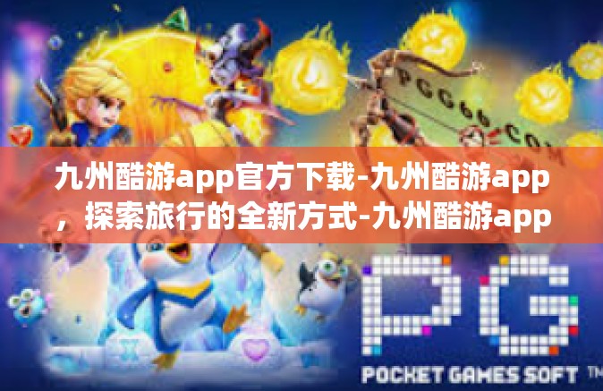 九州酷游app官方下载-九州酷游app，探索旅行的全新方式-九州酷游app官方下载