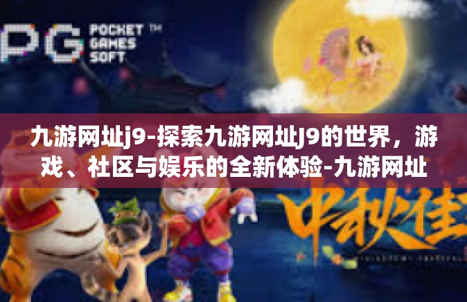 九游网址j9-探索九游网址J9的世界，游戏、社区与娱乐的全新体验-九游网址j9