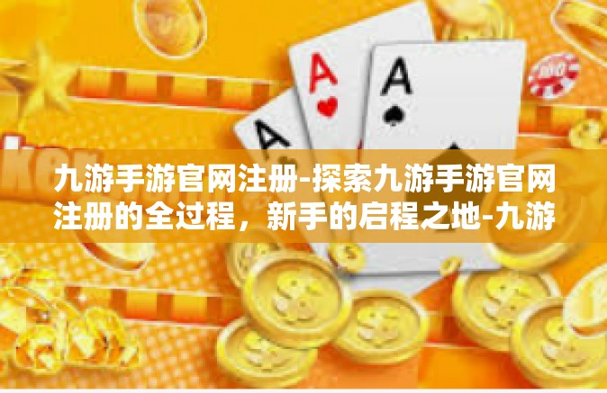 九游手游官网注册-探索九游手游官网注册的全过程，新手的启程之地-九游手游官网注册
