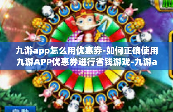 九游app怎么用优惠券-如何正确使用九游APP优惠券进行省钱游戏-九游app怎么用优惠券