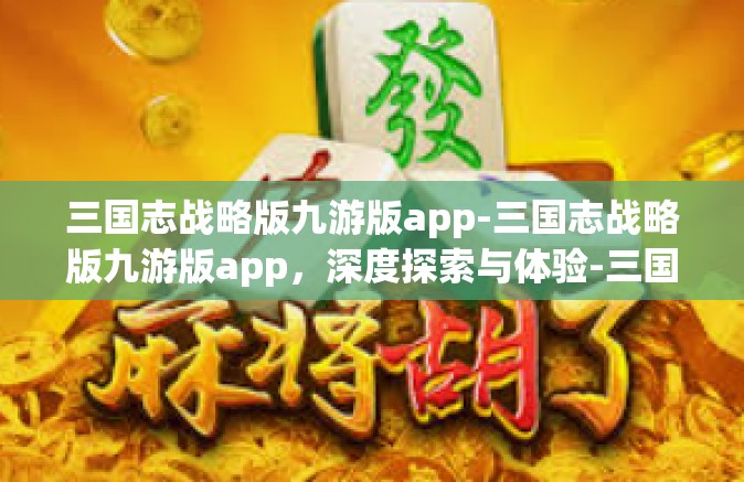 三国志战略版九游版app-三国志战略版九游版app，深度探索与体验-三国志战略版九游版app