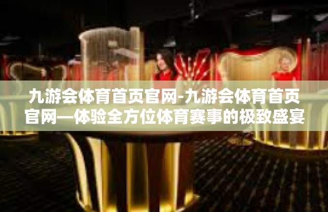 九游会体育首页官网-九游会体育首页官网—体验全方位体育赛事的极致盛宴-九游会体育首页官网