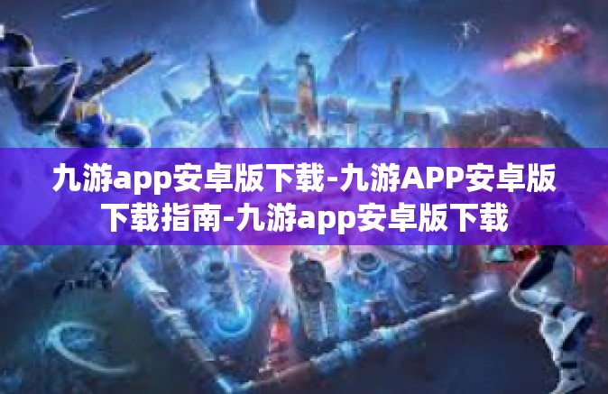 九游app安卓版下载-九游APP安卓版下载指南-九游app安卓版下载
