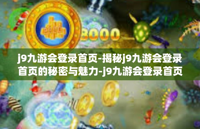 j9九游会登录首页-揭秘j9九游会登录首页的秘密与魅力-j9九游会登录首页