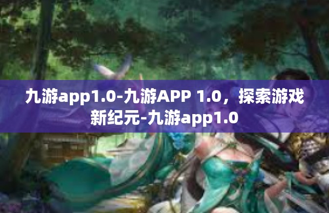 九游app1.0-九游APP 1.0，探索游戏新纪元-九游app1.0