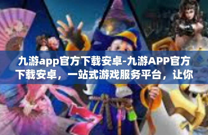 九游app官方下载安卓-九游APP官方下载安卓，一站式游戏服务平台，让你畅游无限-九游app官方下载安卓
