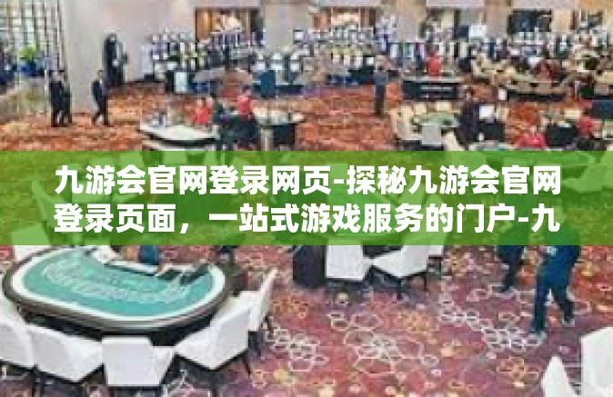九游会官网登录网页-探秘九游会官网登录页面，一站式游戏服务的门户-九游会官网登录网页