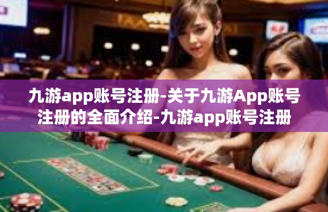 九游app账号注册-关于九游App账号注册的全面介绍-九游app账号注册