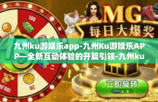 九州ku游娱乐app-九州Ku游娱乐APP—全新互动体验的开篇引领-九州ku游娱乐app
