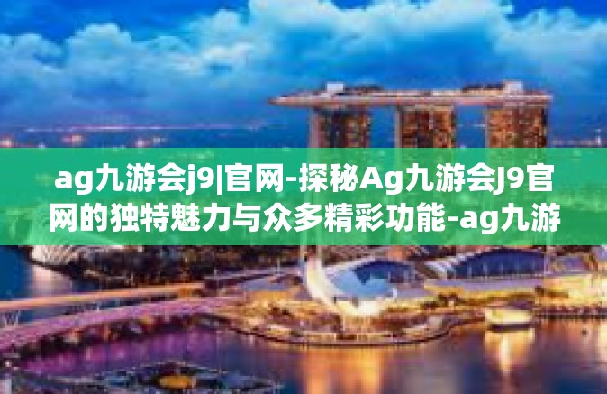 ag九游会j9|官网-探秘Ag九游会J9官网的独特魅力与众多精彩功能-ag九游会j9|官网
