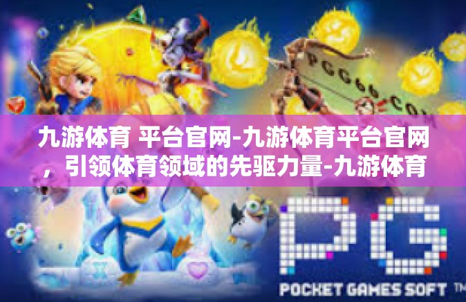 九游体育 平台官网-九游体育平台官网，引领体育领域的先驱力量-九游体育 平台官网