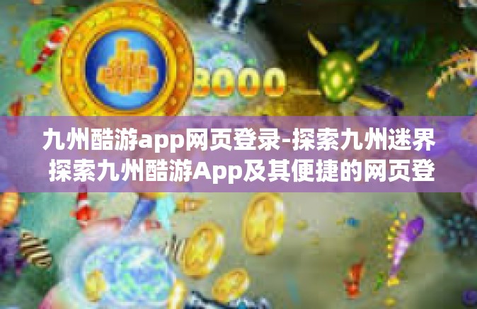 九州酷游app网页登录-探索九州迷界 探索九州酷游App及其便捷的网页登录指南-九州酷游app网页登录