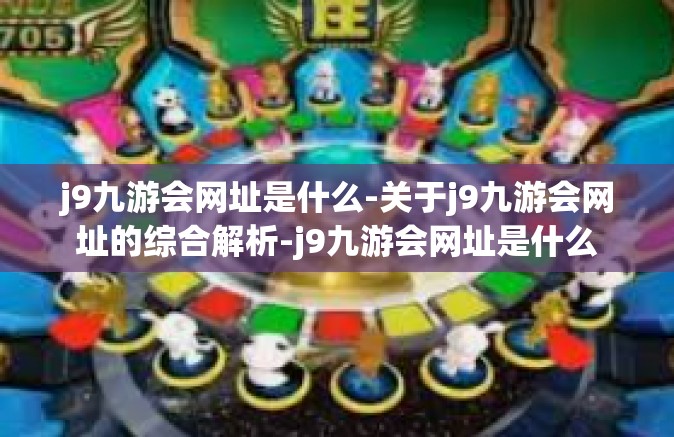 j9九游会网址是什么-关于j9九游会网址的综合解析-j9九游会网址是什么