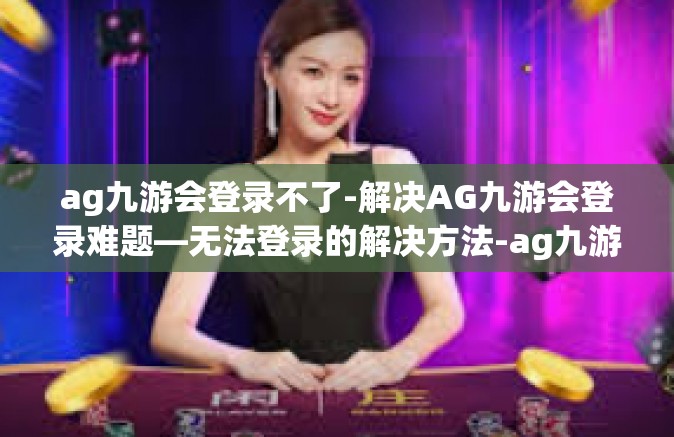 ag九游会登录不了-解决AG九游会登录难题—无法登录的解决方法-ag九游会登录不了