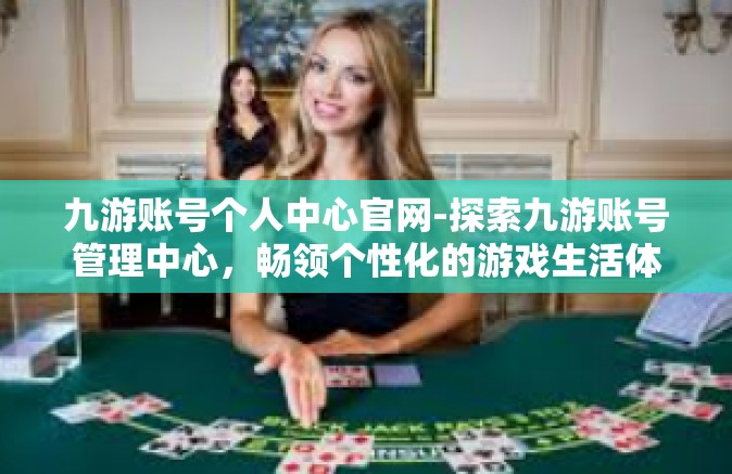 九游账号个人中心官网-探索九游账号管理中心，畅领个性化的游戏生活体验-九游账号个人中心官网