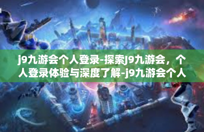 j9九游会个人登录-探索J9九游会，个人登录体验与深度了解-j9九游会个人登录