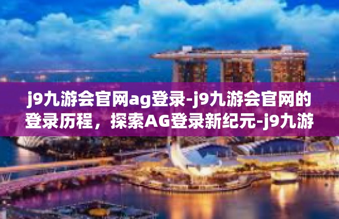 j9九游会官网ag登录-j9九游会官网的登录历程，探索AG登录新纪元-j9九游会官网ag登录