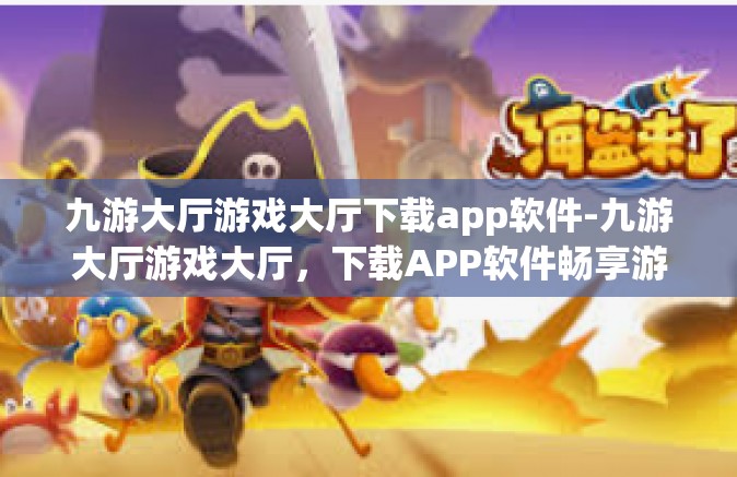 九游大厅游戏大厅下载app软件-九游大厅游戏大厅，下载APP软件畅享游戏世界-九游大厅游戏大厅下载app软件