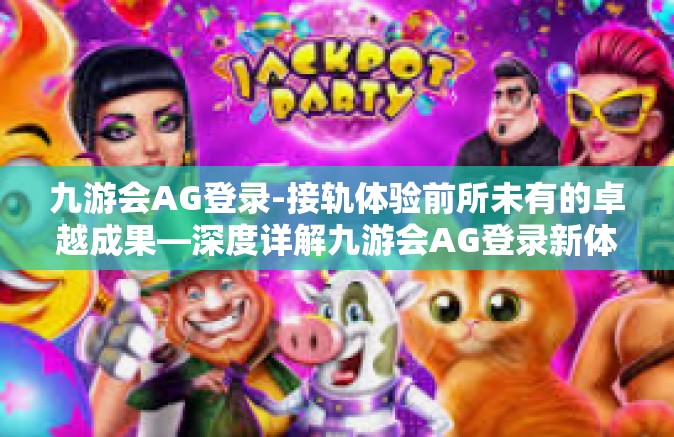 九游会AG登录-接轨体验前所未有的卓越成果—深度详解九游会AG登录新体验-九游会AG登录