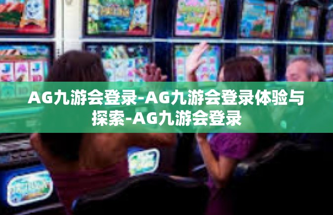 AG九游会登录-AG九游会登录体验与探索-AG九游会登录