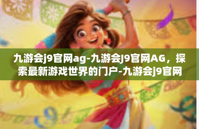 九游会j9官网ag-九游会J9官网AG，探索最新游戏世界的门户-九游会j9官网ag