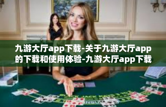 九游大厅app下载-关于九游大厅app的下载和使用体验-九游大厅app下载