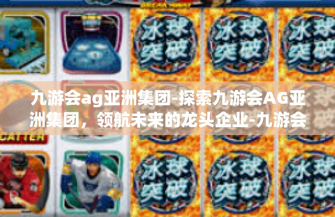 九游会ag亚洲集团-探索九游会AG亚洲集团，领航未来的龙头企业-九游会ag亚洲集团