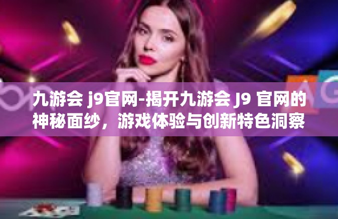 九游会 j9官网-揭开九游会 J9 官网的神秘面纱，游戏体验与创新特色洞察之旅-九游会 j9官网