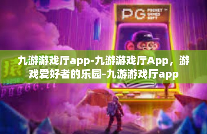 九游游戏厅app-九游游戏厅App，游戏爱好者的乐园-九游游戏厅app