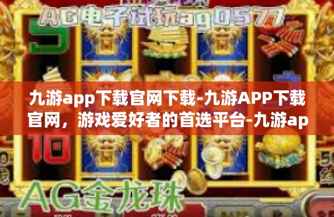 九游app下载官网下载-九游APP下载官网，游戏爱好者的首选平台-九游app下载官网下载