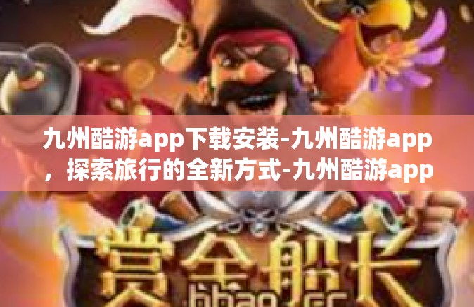 九州酷游app下载安装-九州酷游app，探索旅行的全新方式-九州酷游app下载安装