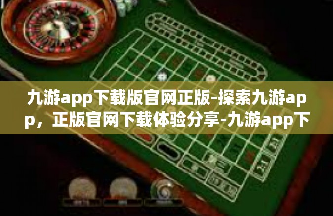 九游app下载版官网正版-探索九游app，正版官网下载体验分享-九游app下载版官网正版