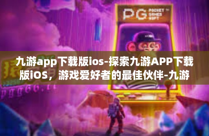 九游app下载版ios-探索九游APP下载版iOS，游戏爱好者的最佳伙伴-九游app下载版ios
