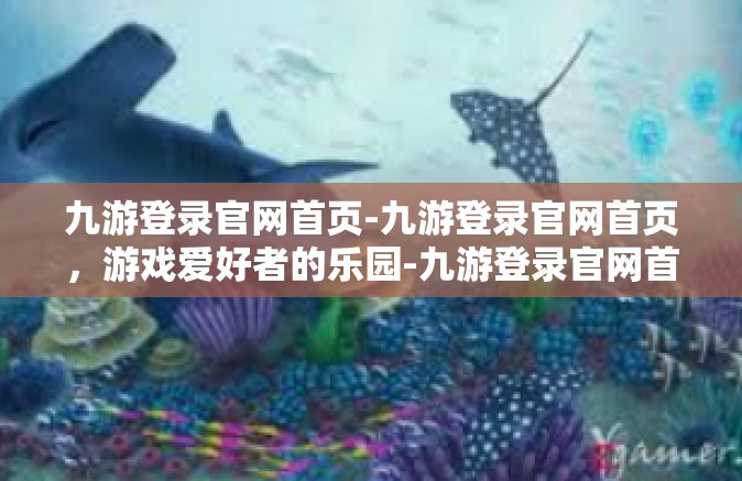 九游登录官网首页-九游登录官网首页，游戏爱好者的乐园-九游登录官网首页