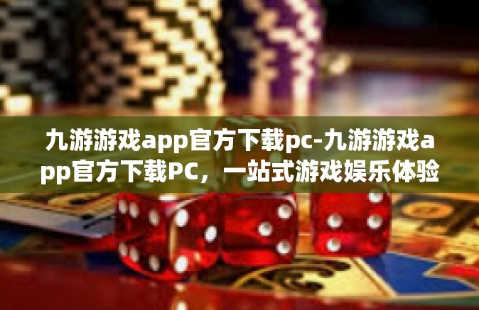九游游戏app官方下载pc-九游游戏app官方下载PC，一站式游戏娱乐体验-九游游戏app官方下载pc