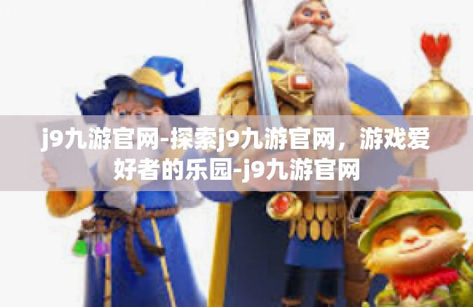 j9九游官网-探索j9九游官网，游戏爱好者的乐园-j9九游官网
