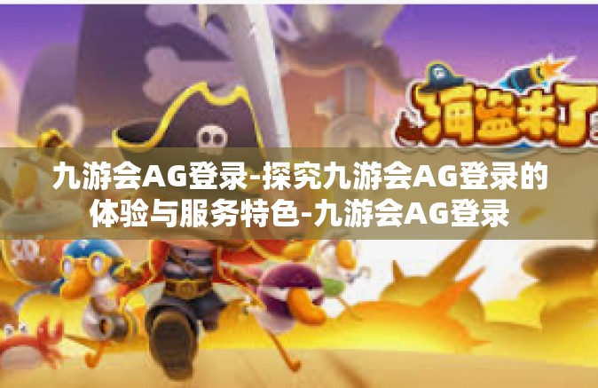 九游会AG登录-探究九游会AG登录的体验与服务特色-九游会AG登录