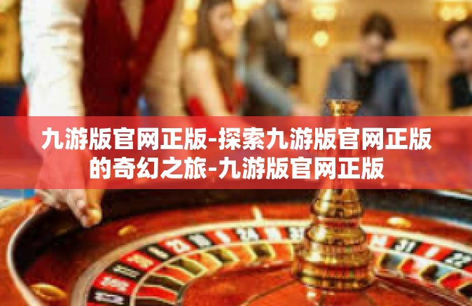 九游版官网正版-探索九游版官网正版的奇幻之旅-九游版官网正版