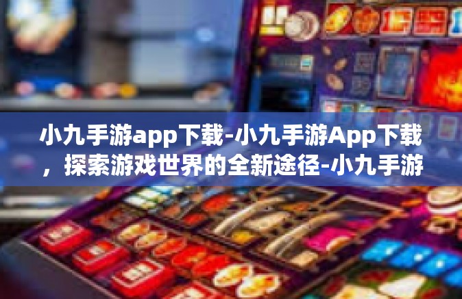 小九手游app下载-小九手游App下载，探索游戏世界的全新途径-小九手游app下载