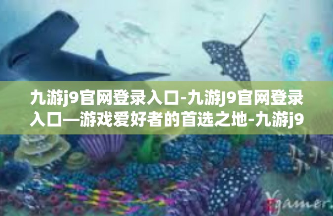 九游j9官网登录入口-九游J9官网登录入口—游戏爱好者的首选之地-九游j9官网登录入口