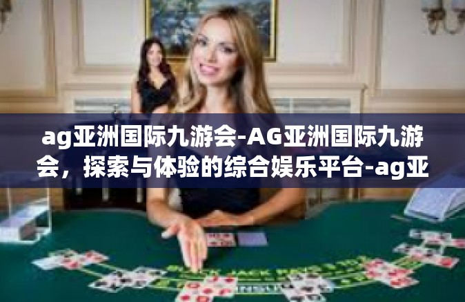 ag亚洲国际九游会-AG亚洲国际九游会，探索与体验的综合娱乐平台-ag亚洲国际九游会