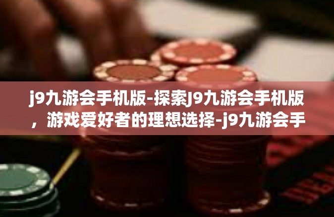 j9九游会手机版-探索J9九游会手机版，游戏爱好者的理想选择-j9九游会手机版
