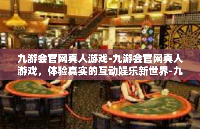 九游会官网真人游戏-九游会官网真人游戏，体验真实的互动娱乐新世界-九游会官网真人游戏
