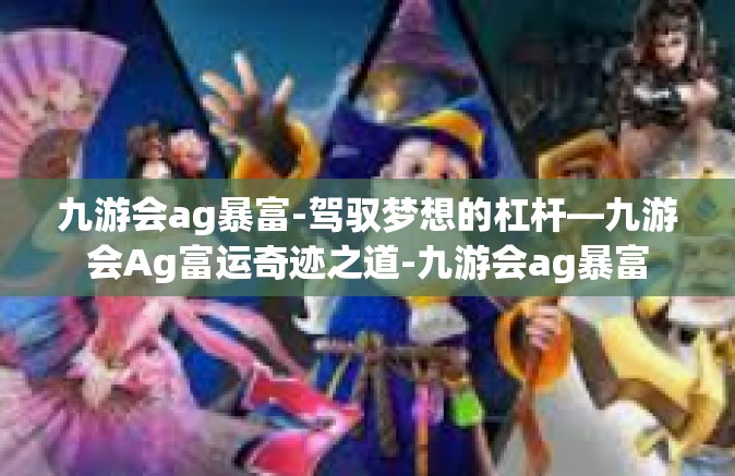 九游会ag暴富-驾驭梦想的杠杆—九游会Ag富运奇迹之道-九游会ag暴富