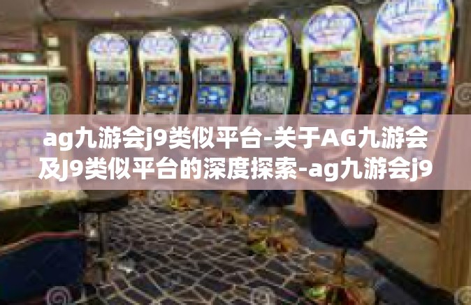 ag九游会j9类似平台-关于AG九游会及J9类似平台的深度探索-ag九游会j9类似平台