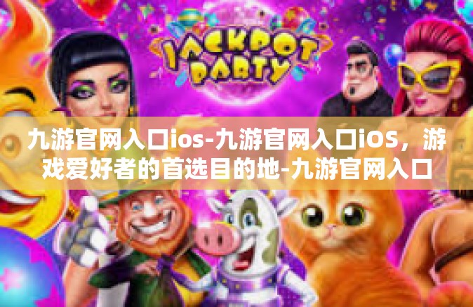 九游官网入口ios-九游官网入口iOS，游戏爱好者的首选目的地-九游官网入口ios
