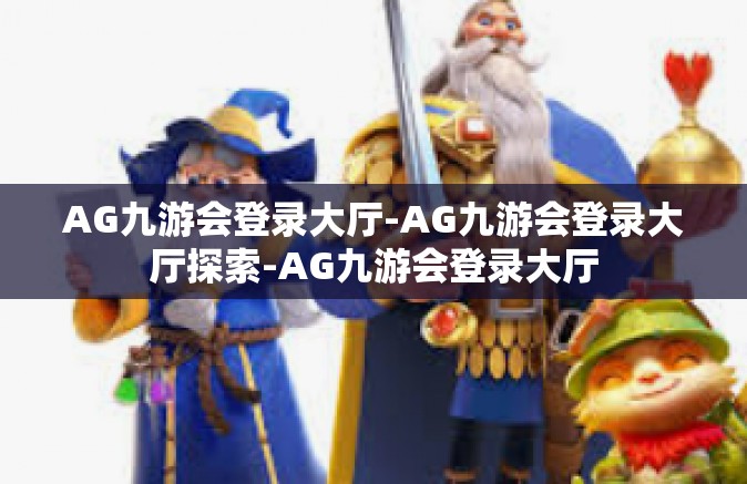 AG九游会登录大厅-AG九游会登录大厅探索-AG九游会登录大厅