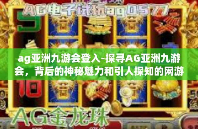 ag亚洲九游会登入-探寻AG亚洲九游会，背后的神秘魅力和引人探知的网游奥秘-ag亚洲九游会登入